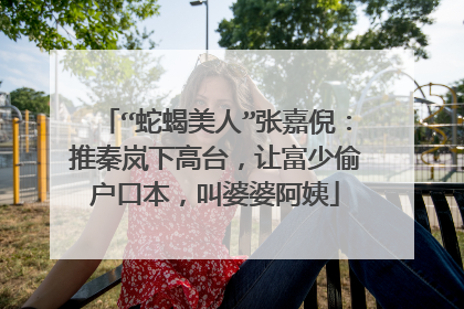 “蛇蝎美人”张嘉倪:推秦岚下高台,让富少偷户口本,叫婆婆阿姨