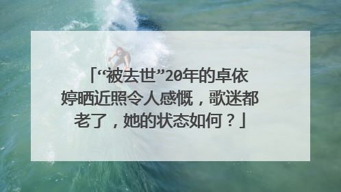 “被去世”20年的卓依婷晒近照令人感慨,歌迷都老了,她的状态如何?