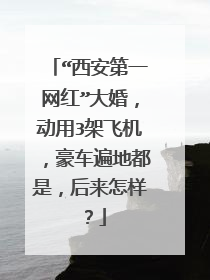 “西安第一网红”大婚，动用3架飞机，豪车遍地都是，后来怎样？