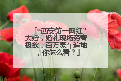“西安第一网红”大婚，婚礼现场穷奢极欲，百万豪车遍地，你怎么看？