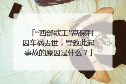 “西部歌王”高保利因车祸去世，导致此起事故的原因是什么？