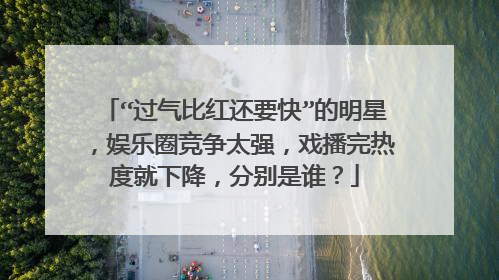 “过气比红还要快”的明星,娱乐圈竞争太强,戏播完热度就下降,分别是谁?