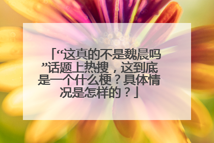 “这真的不是魏晨吗”话题上热搜,这到底是一个什么梗?具体情况是怎样的?