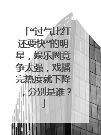 “过气比红还要快”的明星，娱乐圈竞争太强，戏播完热度就下降，分别是谁？
