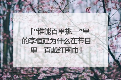 “谁能百里挑一”里的李恒建为什么在节目里一直戴红围巾