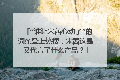 “谁让宋茜心动了”的词条登上热搜,宋茜这是又代言了什么产品?