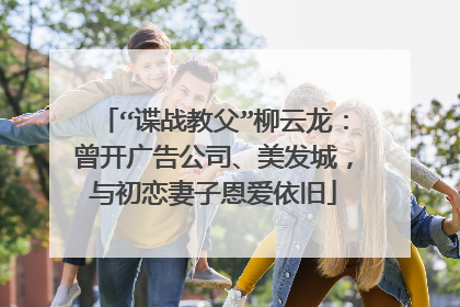 “谍战教父”柳云龙：曾开广告公司、美发城，与初恋妻子恩爱依旧