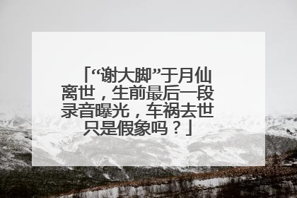 “谢大脚”于月仙离世，生前最后一段录音曝光，车祸去世只是假象吗？