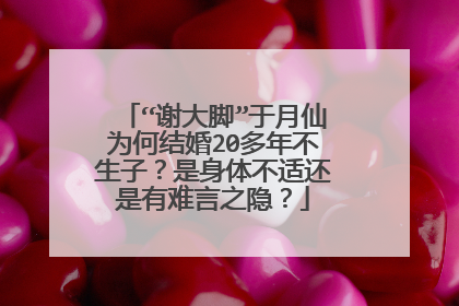 “谢大脚”于月仙为何结婚20多年不生子？是身体不适还是有难言之隐？