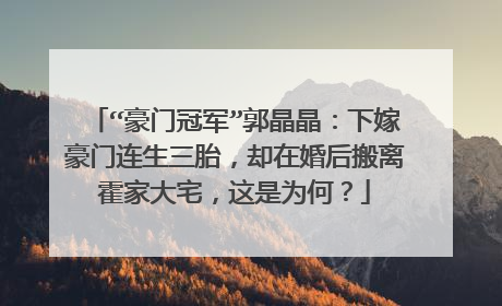 “豪门冠军”郭晶晶:下嫁豪门连生三胎,却在婚后搬离霍家大宅,这是为何?