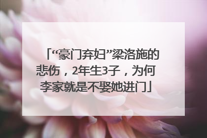 “豪门弃妇”梁洛施的悲伤，2年生3子，为何李家就是不娶她进门