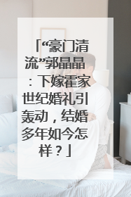 “豪门清流”郭晶晶:下嫁霍家世纪婚礼引轰动,结婚多年如今怎样?