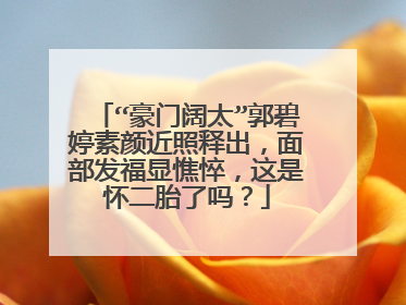 “豪门阔太”郭碧婷素颜近照释出,面部发福显憔悴,这是怀二胎了吗?