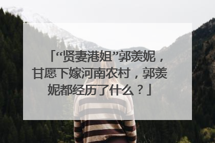 “贤妻港姐”郭羡妮，甘愿下嫁河南农村，郭羡妮都经历了什么？