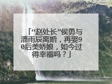 “赵处长”侯勇与潘雨辰离婚,再娶90后美娇娘,如今过得幸福吗?