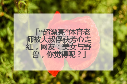 “超漂亮”体育老师被大叔俘获芳心走红,网友:美女与野兽,你觉得呢?