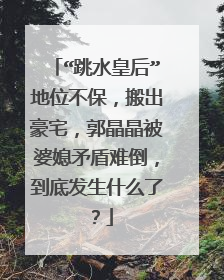 “跳水皇后”地位不保，搬出豪宅，郭晶晶被婆媳矛盾难倒，到底发生什么了？