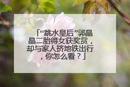 “跳水皇后”郭晶晶二胎得女获奖赏，却与家人挤地铁出行，你怎么看？