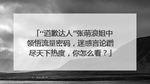 “道歉达人”张萌浪姐中领悟流量密码,迷惑言论蹭尽天下热度,你怎么看?