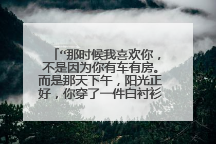 “那时候我喜欢你,不是因为你有车有房。而是那天下午,阳光正好,你穿了一件白衬衫。”求这句话出处。