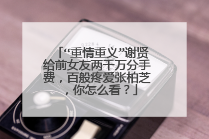“重情重义”谢贤给前女友两千万分手费，百般疼爱张柏芝，你怎么看？