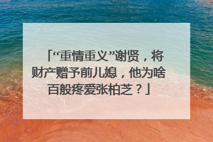 “重情重义”谢贤，将财产赠予前儿媳，他为啥百般疼爱张柏芝？