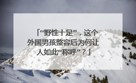 “野性十足”,这个外国男孩整容后为何让人如此“称呼”?