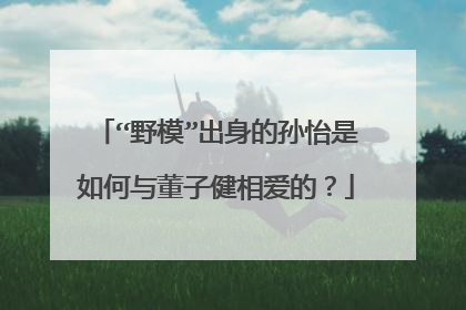 “野模”出身的孙怡是如何与董子健相爱的？