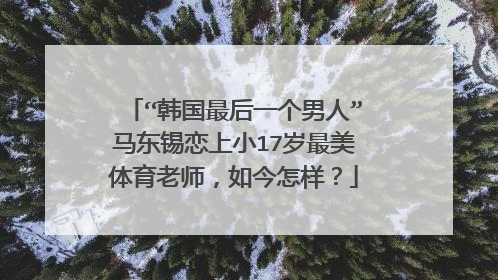 “韩国最后一个男人”马东锡恋上小17岁最美体育老师，如今怎样？
