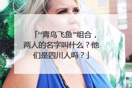 “青鸟飞鱼”组合，两人的名字叫什么？他们是四川人吗？