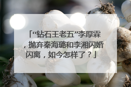 “钻石王老五”李厚霖，抛弃秦海璐和李湘闪婚闪离，如今怎样了？