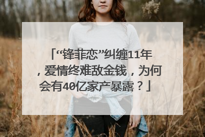 “锋菲恋”纠缠11年，爱情终难敌金钱，为何会有40亿家产暴露？