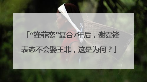 “锋菲恋”复合7年后，谢霆锋表态不会娶王菲，这是为何？