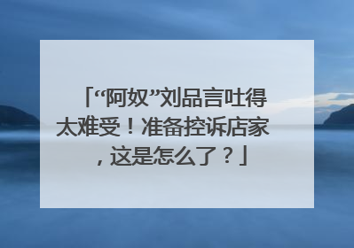 “阿奴”刘品言吐得太难受！准备控诉店家，这是怎么了？