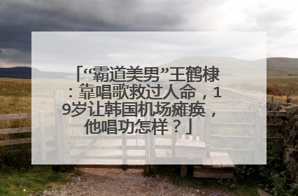 “霸道美男”王鹤棣:靠唱歌救过人命,19岁让韩国机场瘫痪,他唱功怎样?