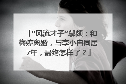 “风流才子”鄢颇：和梅婷离婚，与李小冉同居7年，最终怎样了？