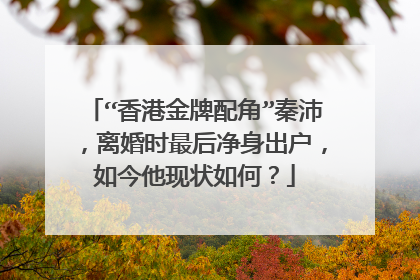 “香港金牌配角”秦沛，离婚时最后净身出户，如今他现状如何？