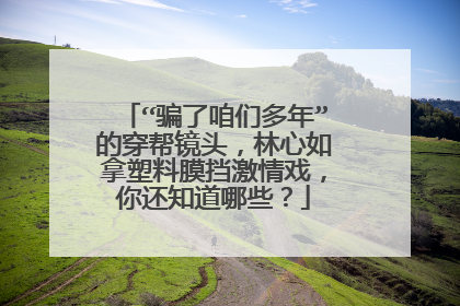 “骗了咱们多年”的穿帮镜头，林心如拿塑料膜挡激情戏，你还知道哪些？
