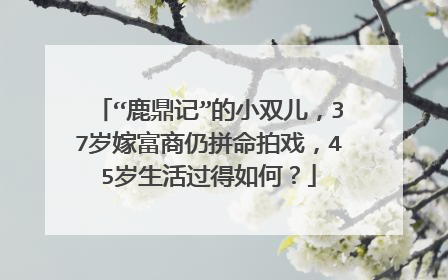 “鹿鼎记”的小双儿，37岁嫁富商仍拼命拍戏，45岁生活过得如何？