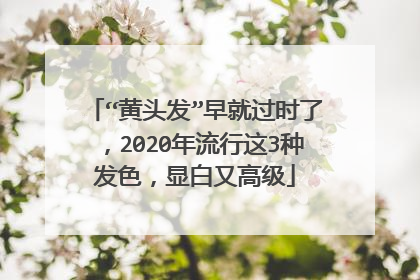 “黄头发”早就过时了，2020年流行这3种发色，显白又高级