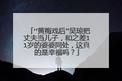 “黄梅戏后”吴琼把丈夫当儿子，和之差11岁的婆婆同处，这真的是幸福吗？