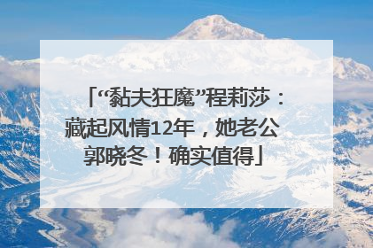 “黏夫狂魔”程莉莎：藏起风情12年，她老公郭晓冬！确实值得