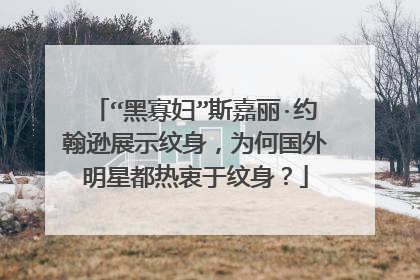 “黑寡妇”斯嘉丽·约翰逊展示纹身,为何国外明星都热衷于纹身?