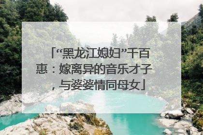 “黑龙江媳妇”千百惠:嫁离异的音乐才子,与婆婆情同母女