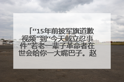 “15年前披军旗道歉视频”到“今天戴立忍事件”若老一辈子革命者在世会给你一大嘴巴子。赵薇你怎么想的