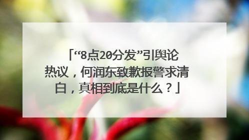 “8点20分发”引舆论热议，何润东致歉报警求清白，真相到底是什么？