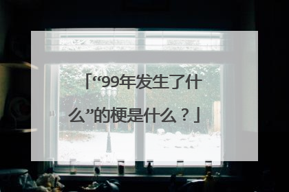 “99年发生了什么”的梗是什么？