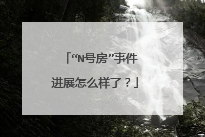 “N号房”事件进展怎么样了？