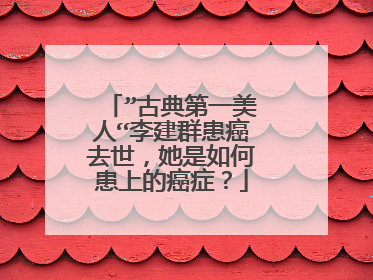 ”古典第一美人“李建群患癌去世,她是如何患上的癌症?