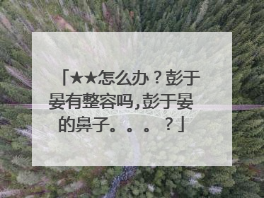 ★★怎么办?彭于晏有整容吗,彭于晏的鼻子。。。?